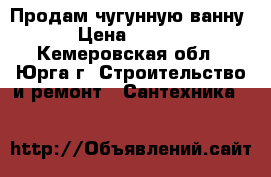 Продам чугунную ванну  › Цена ­ 4 000 - Кемеровская обл., Юрга г. Строительство и ремонт » Сантехника   
